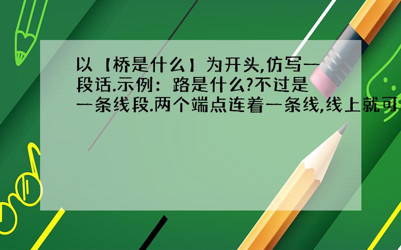 以【桥是什么】为开头,仿写一段话.示例：路是什么?不过是一条线段.两个端点连着一条线,线上就可以代