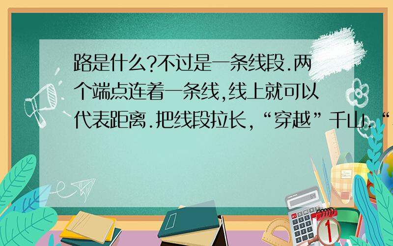 路是什么?不过是一条线段.两个端点连着一条线,线上就可以代表距离.把线段拉长,“穿越”千山.“横渡”万水,那就形成一条路