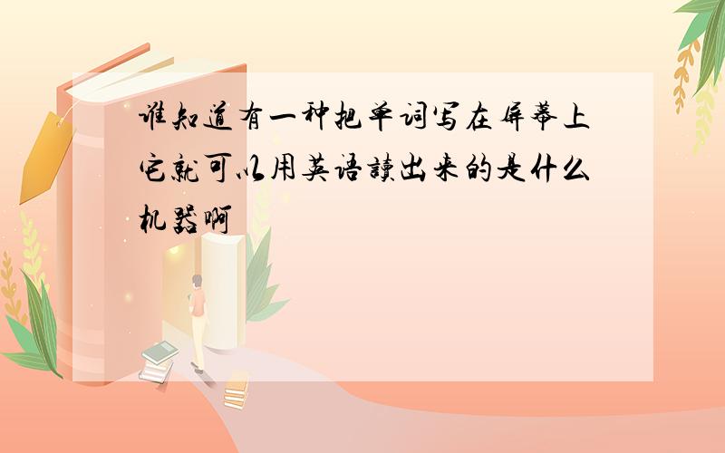 谁知道有一种把单词写在屏幕上它就可以用英语读出来的是什么机器啊