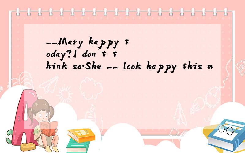 __Mary happy today?I don't think so.She __ look happy this m