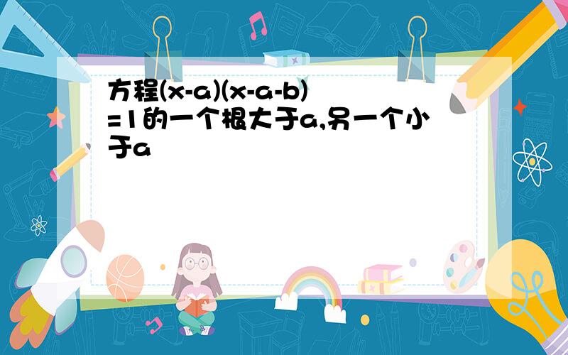 方程(x-a)(x-a-b)=1的一个根大于a,另一个小于a