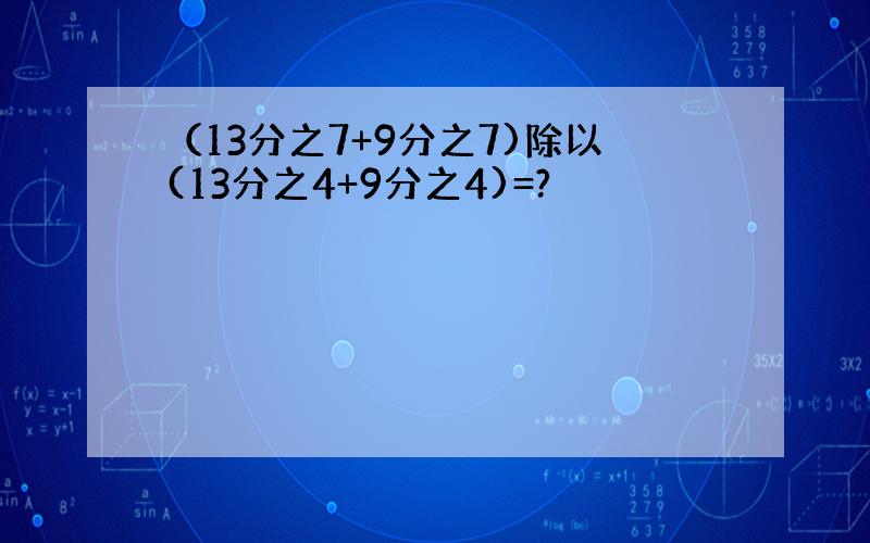 （13分之7+9分之7)除以(13分之4+9分之4)=?