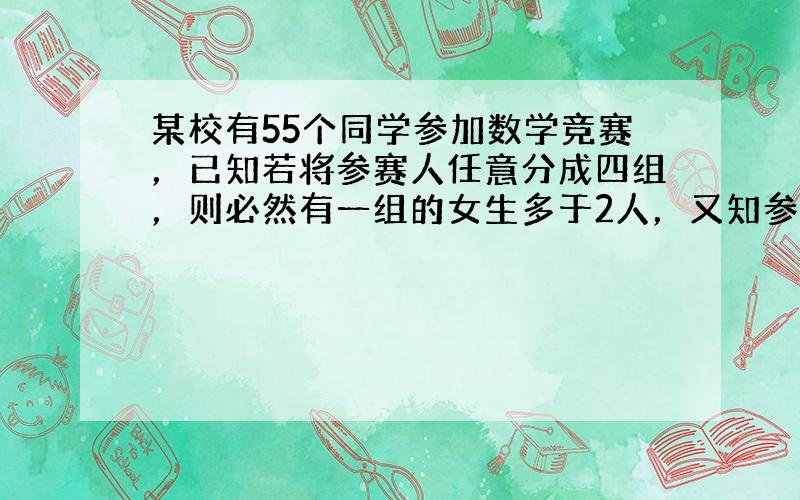 某校有55个同学参加数学竞赛，已知若将参赛人任意分成四组，则必然有一组的女生多于2人，又知参赛者中任何10人中必有男生，