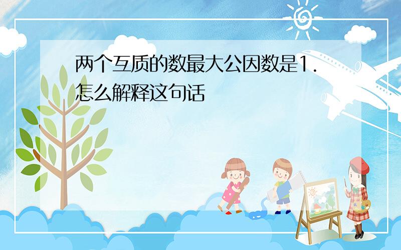 两个互质的数最大公因数是1.怎么解释这句话