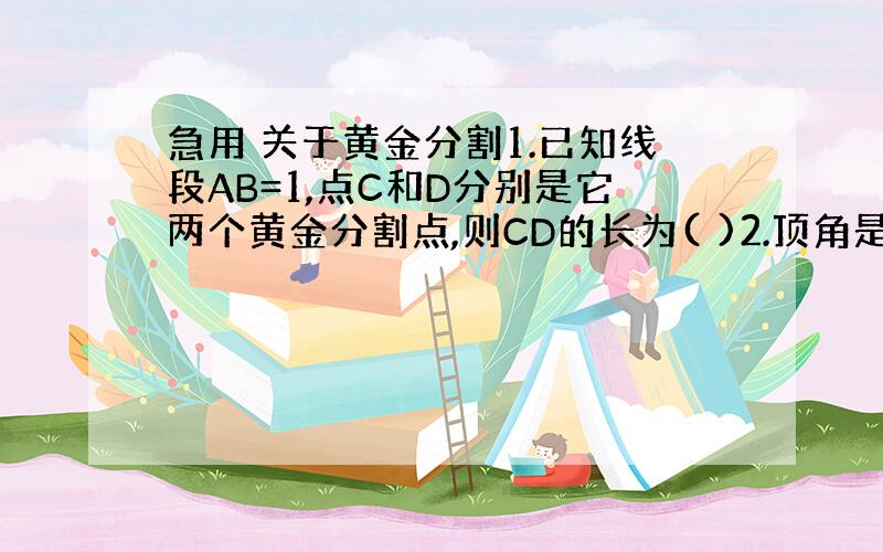 急用 关于黄金分割1.已知线段AB=1,点C和D分别是它两个黄金分割点,则CD的长为( )2.顶角是36度的等腰三角形的