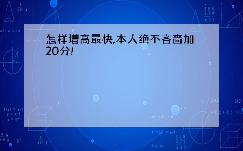 怎样增高最快,本人绝不吝啬加20分!