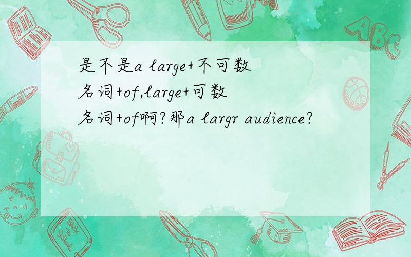 是不是a large+不可数名词+of,large+可数名词+of啊?那a largr audience?