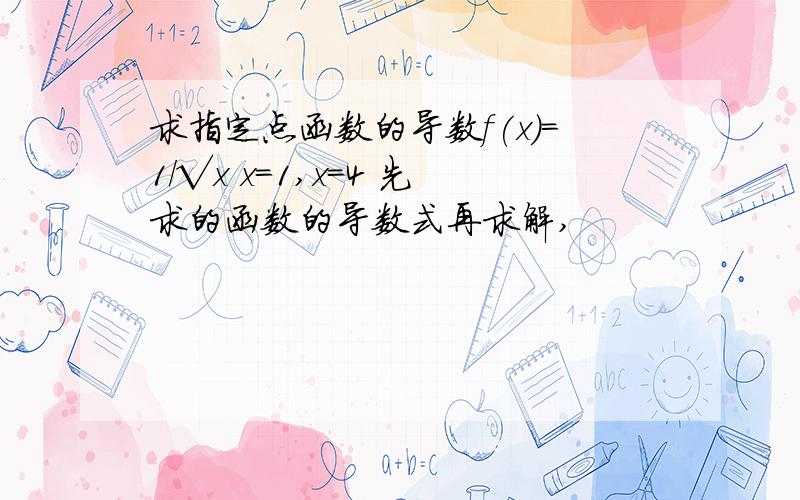 求指定点函数的导数f(x)=1/√x x=1,x=4 先求的函数的导数式再求解,