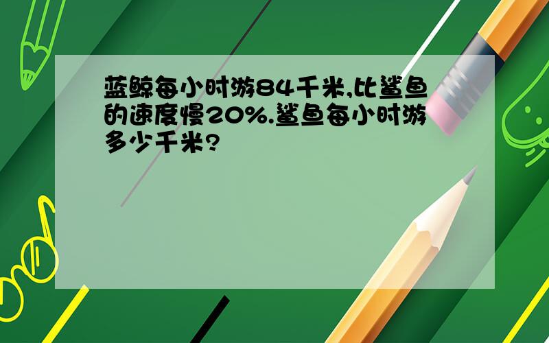 蓝鲸每小时游84千米,比鲨鱼的速度慢20%.鲨鱼每小时游多少千米?