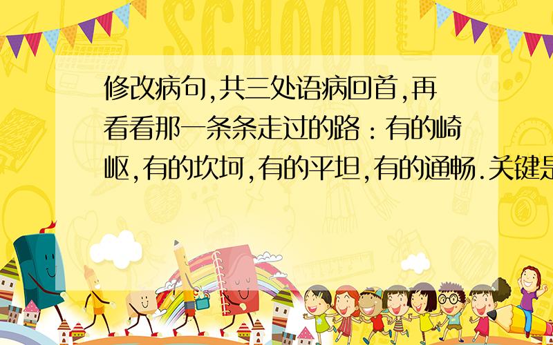 修改病句,共三处语病回首,再看看那一条条走过的路：有的崎岖,有的坎坷,有的平坦,有的通畅.关键是选择走那条路,想好了就坚