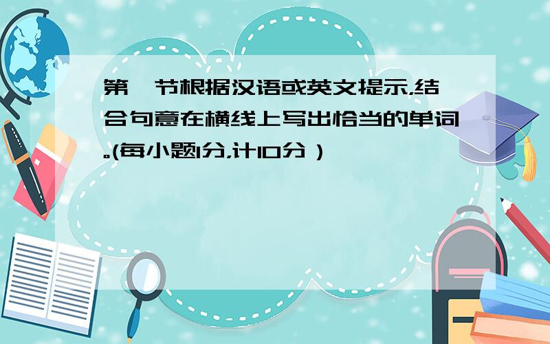 第一节根据汉语或英文提示，结合句意在横线上写出恰当的单词。(每小题1分，计10分）