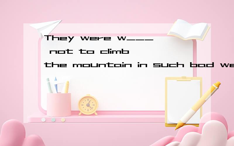 They were w___ not to climb the mountain in such bad weather