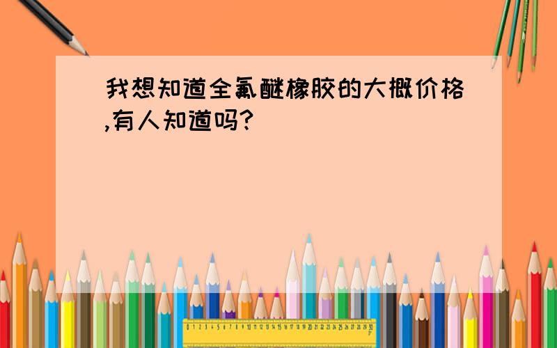 我想知道全氟醚橡胶的大概价格,有人知道吗?