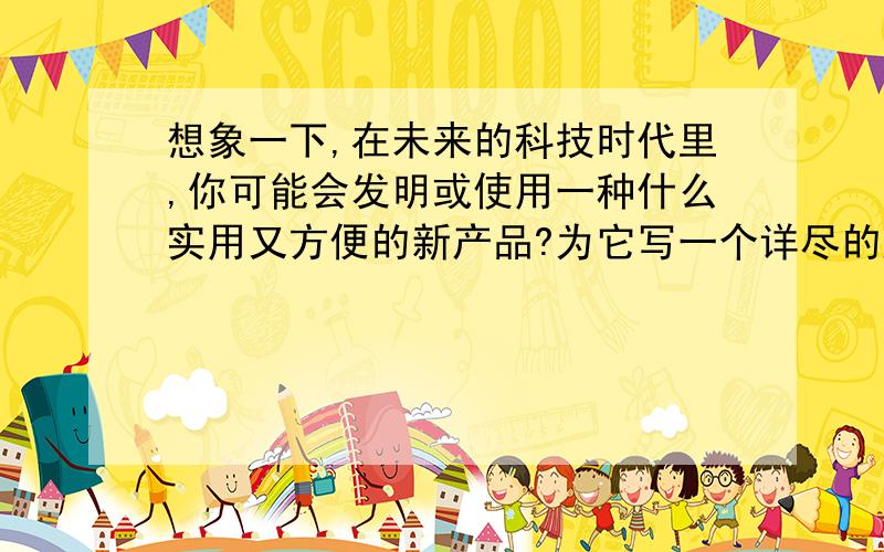 想象一下,在未来的科技时代里,你可能会发明或使用一种什么实用又方便的新产品?为它写一个详尽的产品说明书,并设计一段新颖的