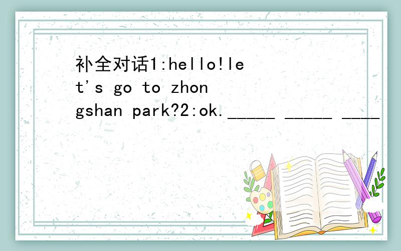 补全对话1:hello!let's go to zhongshan park?2:ok._____ _____ ____