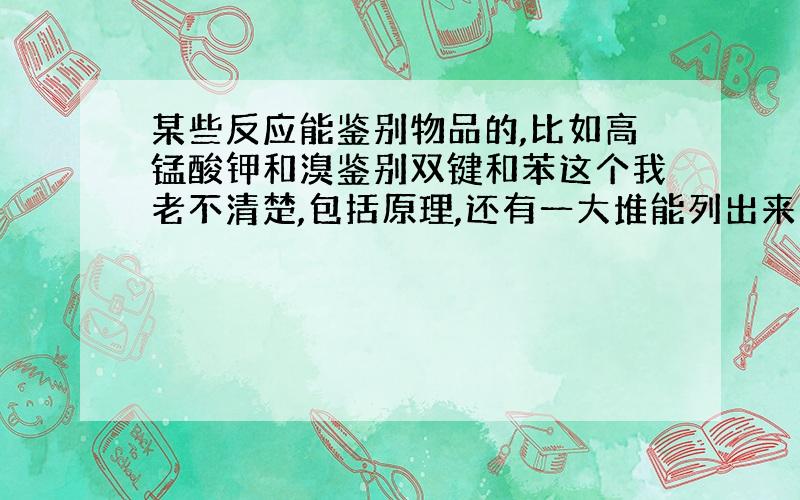 某些反应能鉴别物品的,比如高锰酸钾和溴鉴别双键和苯这个我老不清楚,包括原理,还有一大堆能列出来的都说下,不能算了