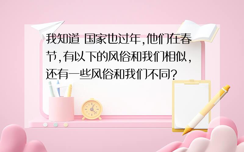 我知道 国家也过年,他们在春节,有以下的风俗和我们相似,还有一些风俗和我们不同？