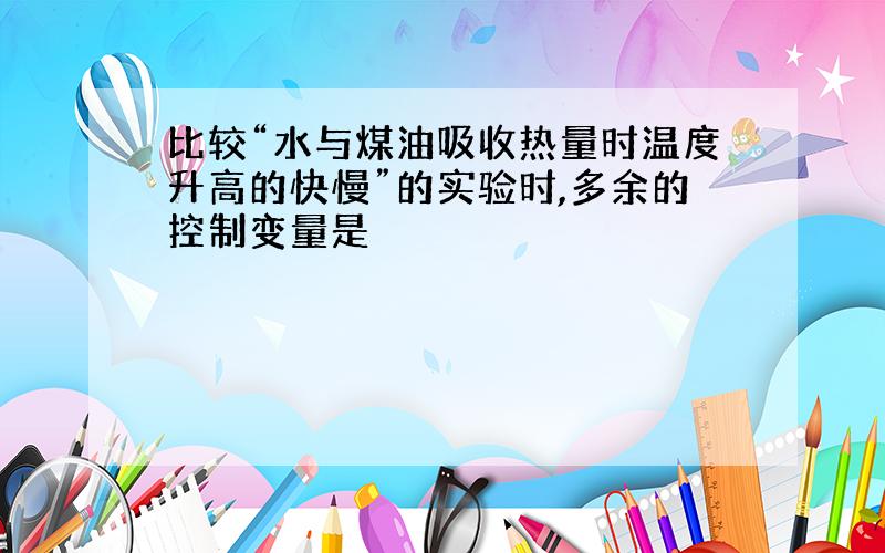 比较“水与煤油吸收热量时温度升高的快慢”的实验时,多余的控制变量是