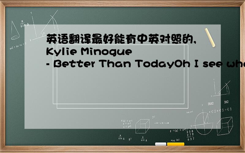 英语翻译最好能有中英对照的,Kylie Minogue - Better Than TodayOh I see what