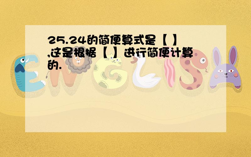 25.24的简便算式是【 】,这是根据【 】进行简便计算的.