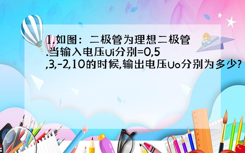 1.如图：二极管为理想二极管.当输入电压Ui分别=0,5,3,-2,10的时候,输出电压Uo分别为多少?