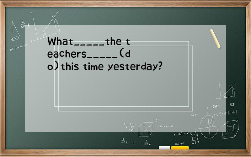 What_____the teachers_____(do)this time yesterday?