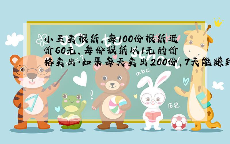 小王卖报纸,每100份报纸进价60元,每份报纸以1元的价格卖出.如果每天卖出200份,7天能赚到多少元?