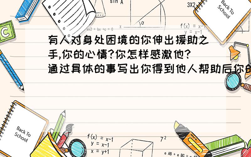 有人对身处困境的你伸出援助之手,你的心情?你怎样感激他?通过具体的事写出你得到他人帮助后你的心情感想