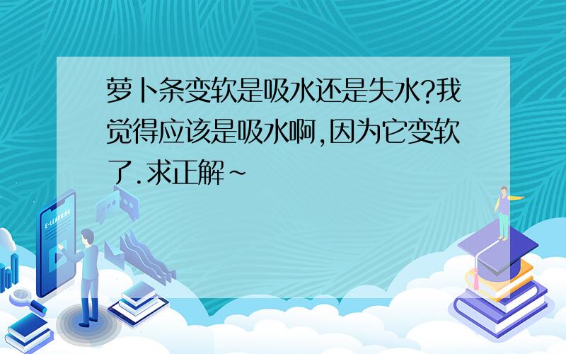 萝卜条变软是吸水还是失水?我觉得应该是吸水啊,因为它变软了.求正解～