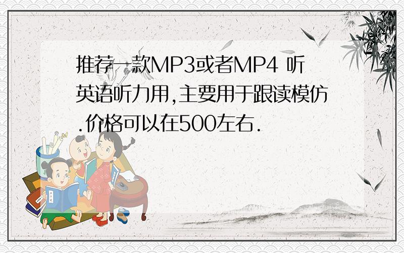 推荐一款MP3或者MP4 听英语听力用,主要用于跟读模仿.价格可以在500左右.