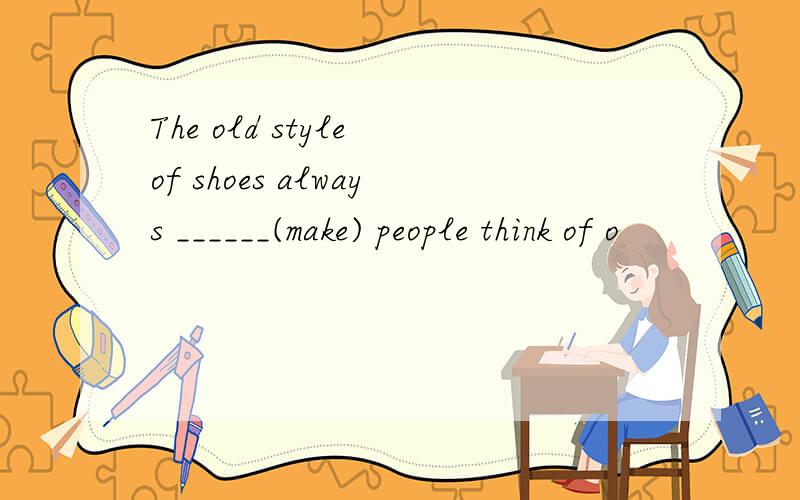 The old style of shoes always ______(make) people think of o