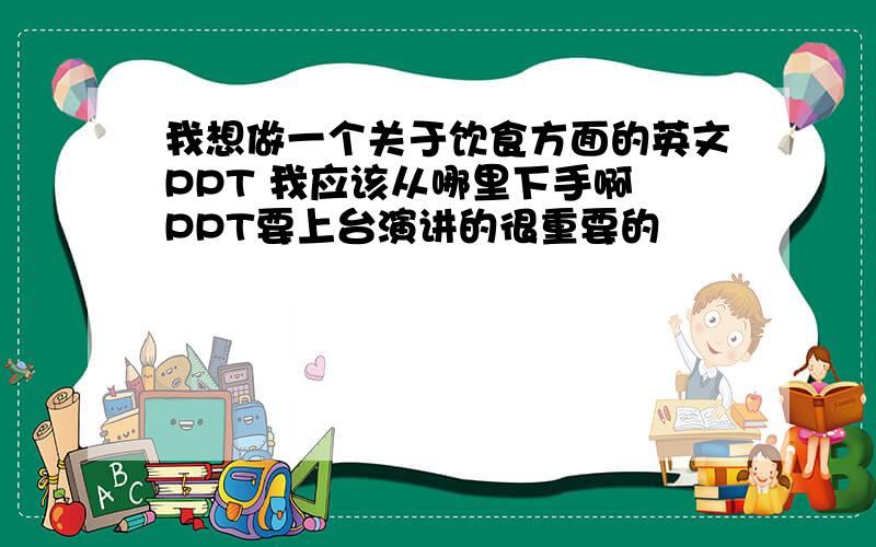 我想做一个关于饮食方面的英文PPT 我应该从哪里下手啊 PPT要上台演讲的很重要的