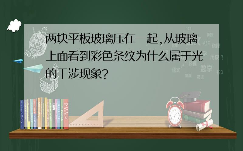 两块平板玻璃压在一起,从玻璃上面看到彩色条纹为什么属于光的干涉现象?