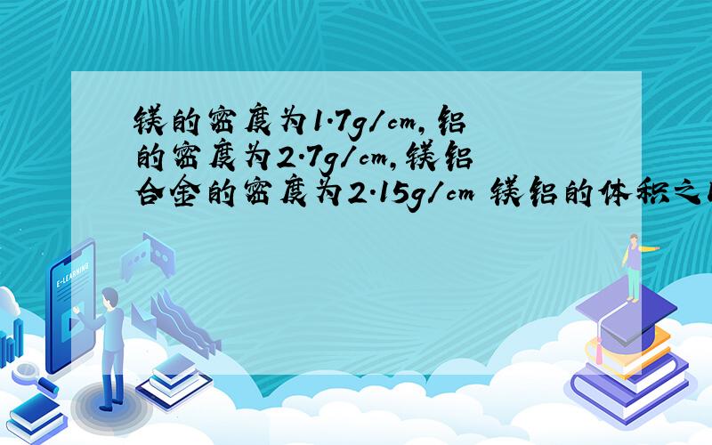 镁的密度为1.7g/cm,铝的密度为2.7g/cm,镁铝合金的密度为2.15g/cm 镁铝的体积之比是多少?