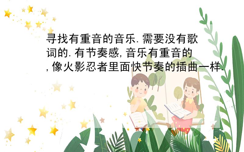 寻找有重音的音乐.需要没有歌词的.有节奏感,音乐有重音的,像火影忍者里面快节奏的插曲一样.