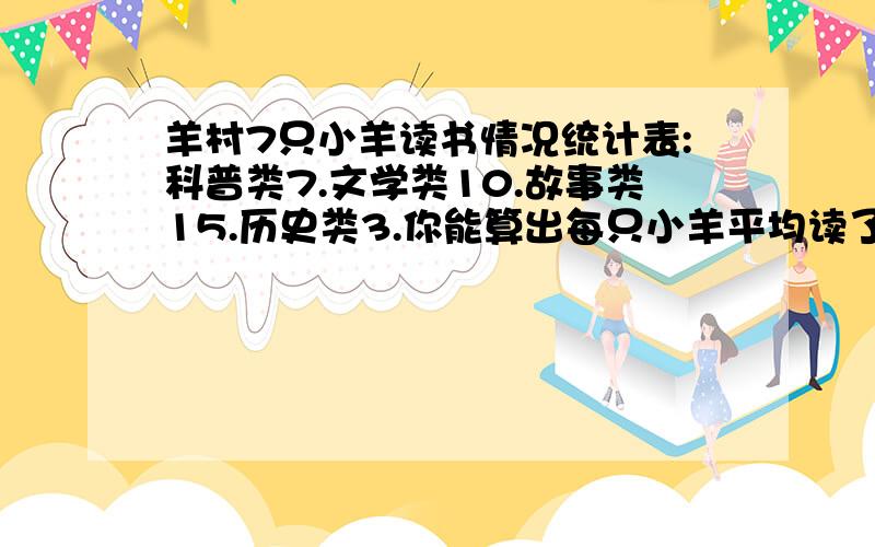 羊村7只小羊读书情况统计表:科普类7.文学类10.故事类15.历史类3.你能算出每只小羊平均读了多少本书吗?