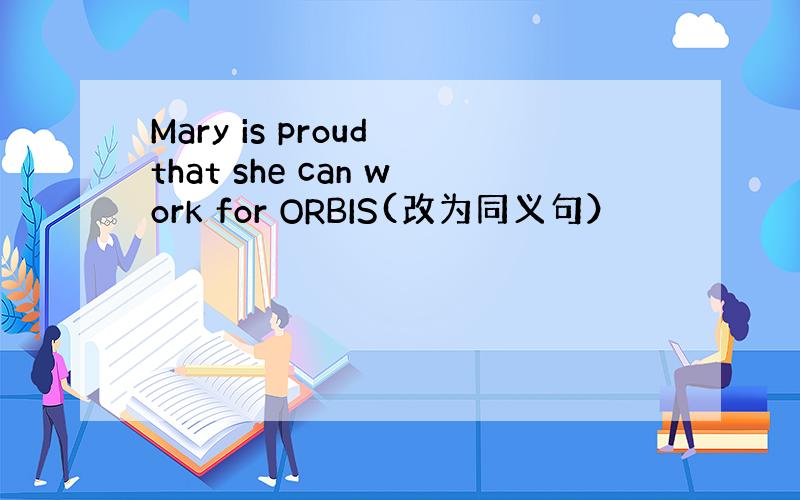 Mary is proud that she can work for ORBIS(改为同义句）