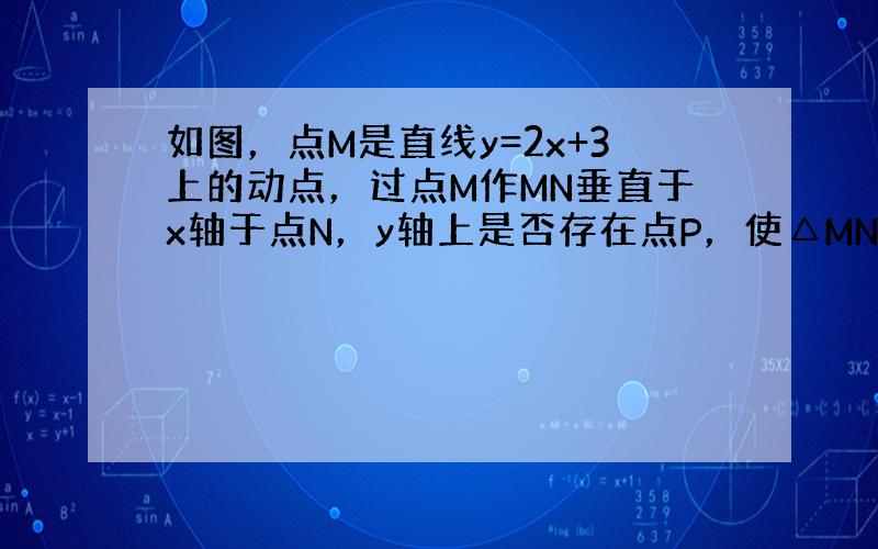 如图，点M是直线y=2x+3上的动点，过点M作MN垂直于x轴于点N，y轴上是否存在点P，使△MNP为等腰直角三角形．小明