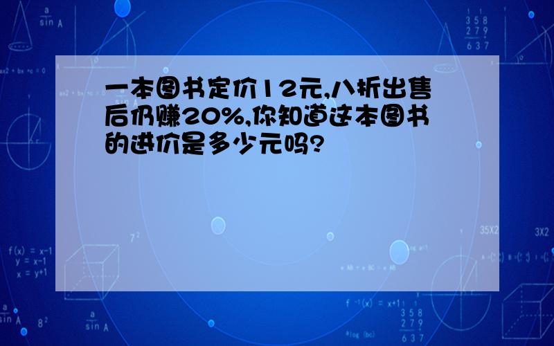 一本图书定价12元,八折出售后仍赚20%,你知道这本图书的进价是多少元吗?