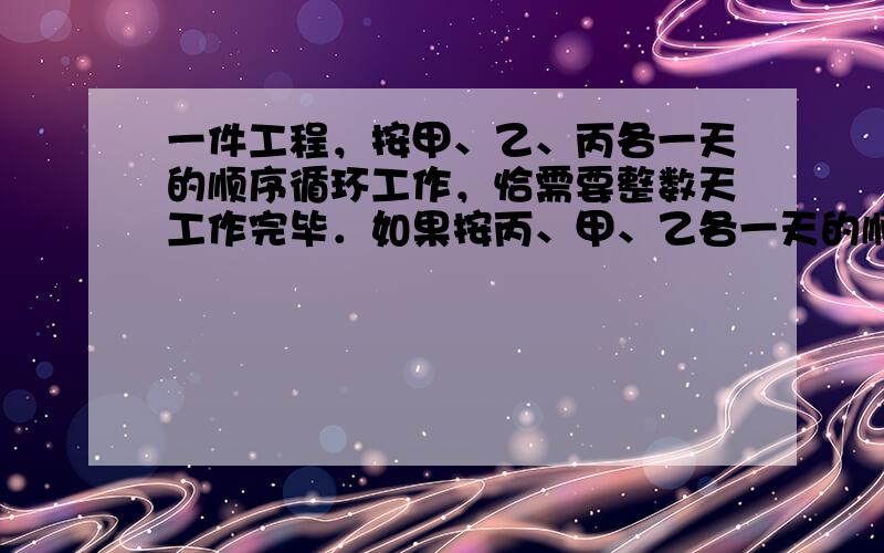 一件工程，按甲、乙、丙各一天的顺序循环工作，恰需要整数天工作完毕．如果按丙、甲、乙各一天的顺序循环工作，比原计划晚0.5