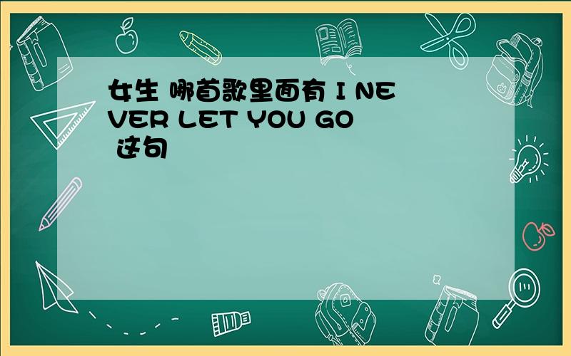 女生 哪首歌里面有 I NEVER LET YOU GO 这句