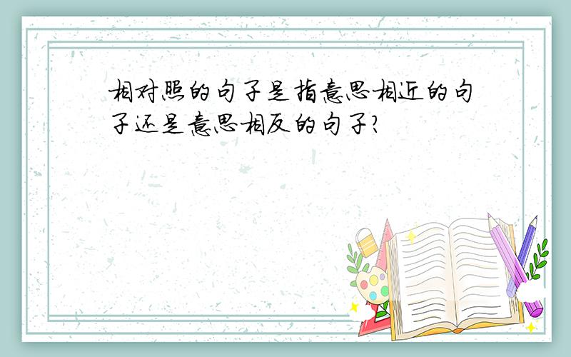 相对照的句子是指意思相近的句子还是意思相反的句子?