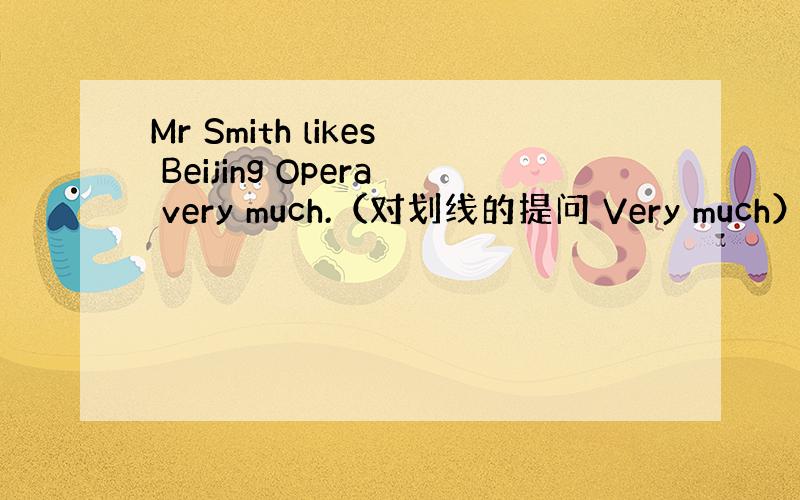 Mr Smith likes Beijing Opera very much.（对划线的提问 Very much） __