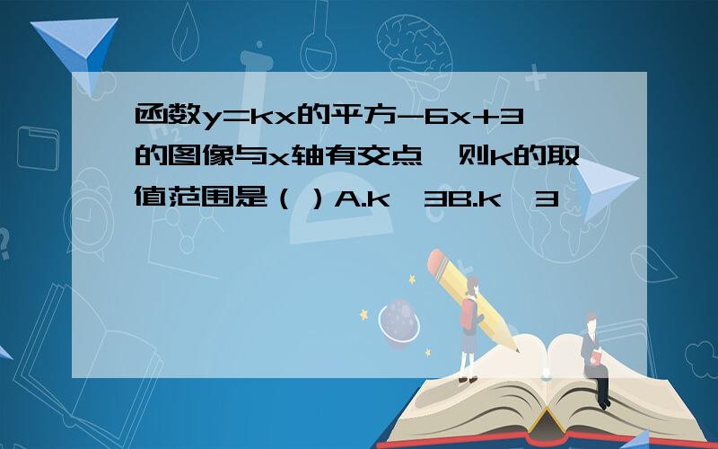 函数y=kx的平方-6x+3的图像与x轴有交点,则k的取值范围是（）A.k＜3B.k＜3