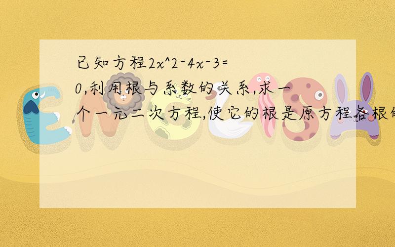 已知方程2x^2-4x-3=0,利用根与系数的关系,求一个一元二次方程,使它的根是原方程各根的平方.