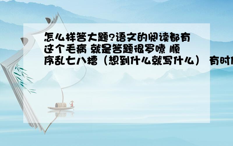 怎么样答大题?语文的阅读都有这个毛病 就是答题很罗嗦 顺序乱七八糟（想到什么就写什么） 有时候踩分踩不准 我也试着去练过