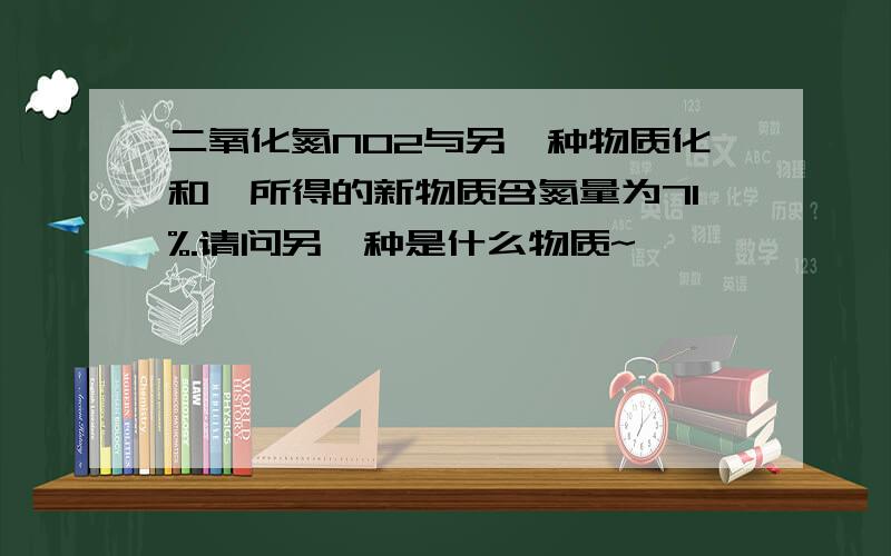 二氧化氮NO2与另一种物质化和,所得的新物质含氮量为71%.请问另一种是什么物质~