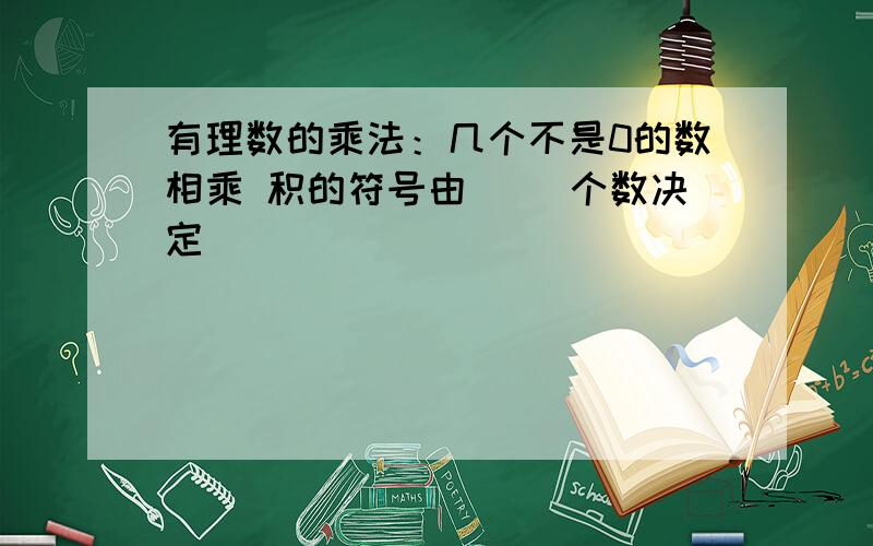 有理数的乘法：几个不是0的数相乘 积的符号由（ ）个数决定