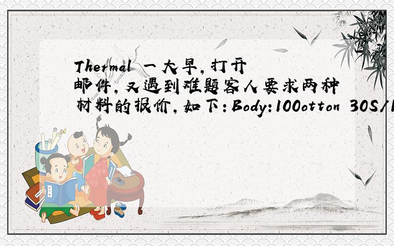 Thermal 一大早,打开邮件,又遇到难题客人要求两种材料的报价,如下：Body:100otton 30S/1 The