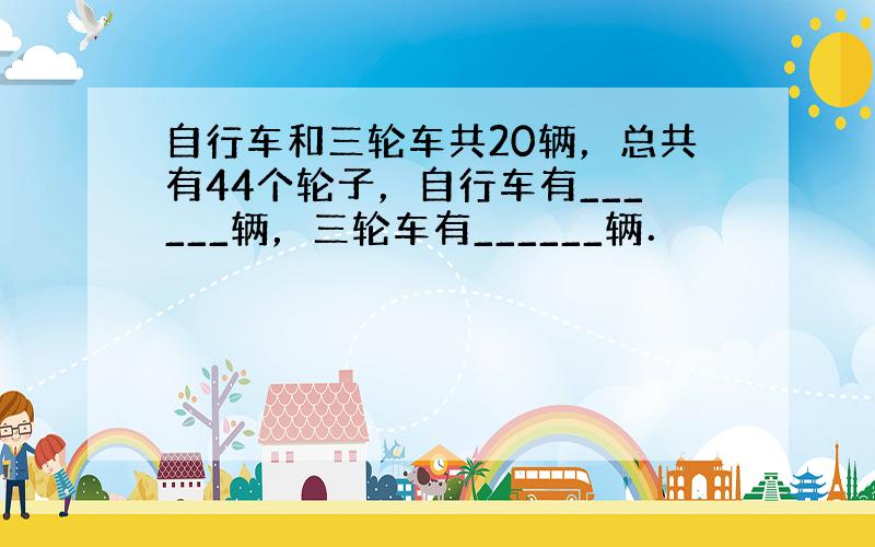 自行车和三轮车共20辆，总共有44个轮子，自行车有______辆，三轮车有______辆．